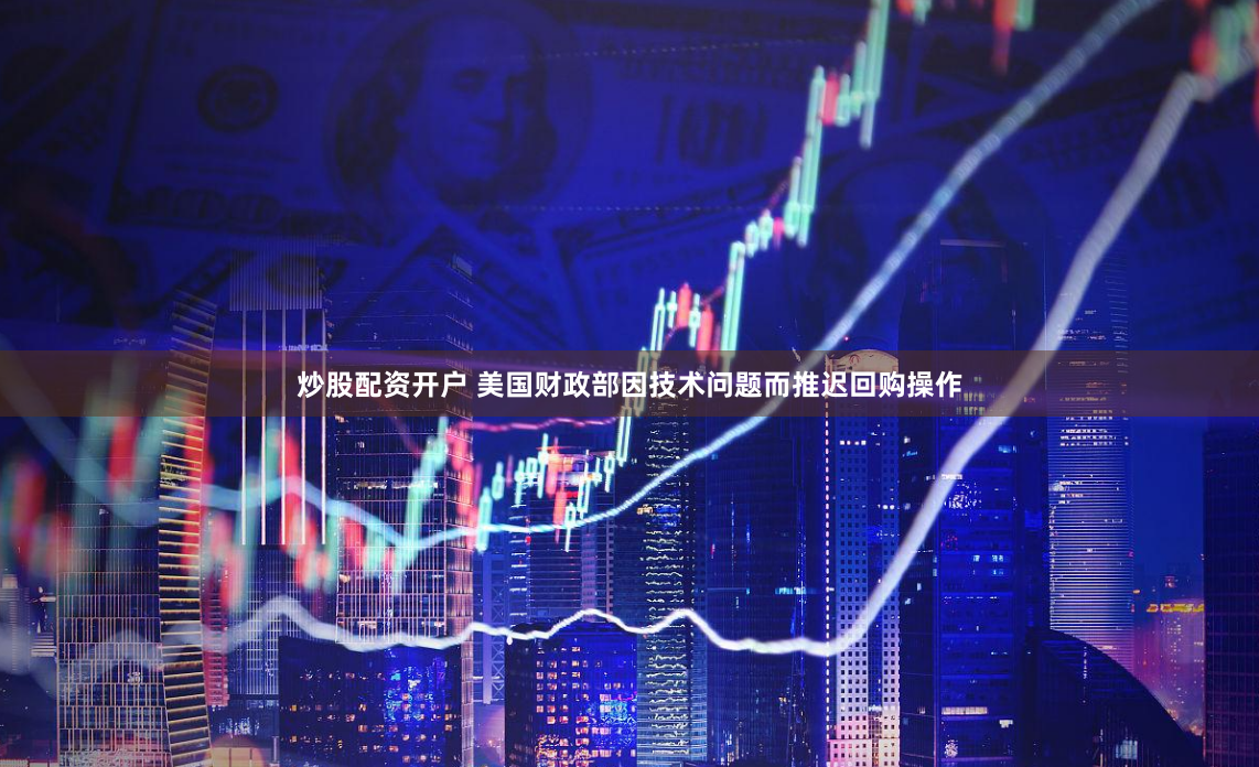 炒股配资开户 美国财政部因技术问题而推迟回购操作