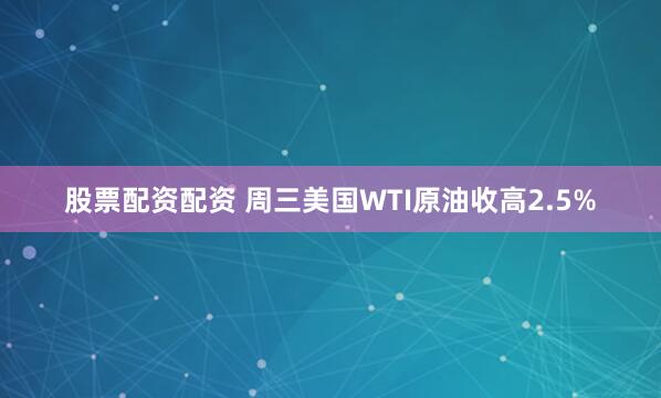 股票配资配资 周三美国WTI原油收高2.5%