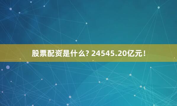 股票配资是什么? 24545.20亿元！