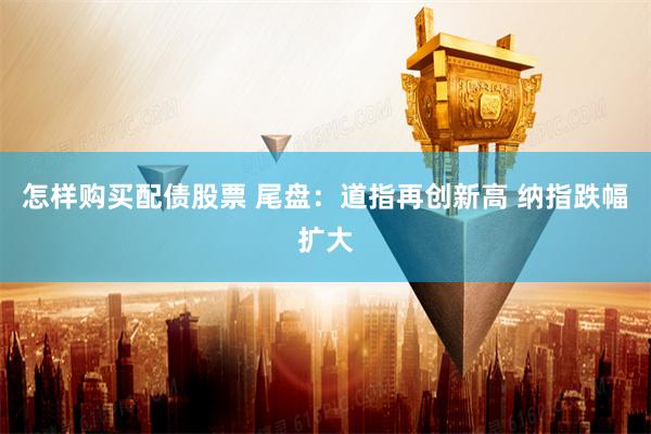 怎样购买配债股票 尾盘：道指再创新高 纳指跌幅扩大