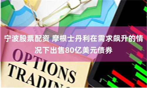 宁波股票配资 摩根士丹利在需求飙升的情况下出售80亿美元债券