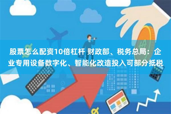 股票怎么配资10倍杠杆 财政部、税务总局：企业专用设备数字化、智能化改造投入可部分抵税