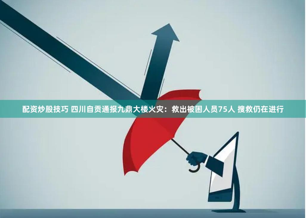 配资炒股技巧 四川自贡通报九鼎大楼火灾：救出被困人员75人 搜救仍在进行