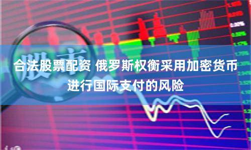 合法股票配资 俄罗斯权衡采用加密货币进行国际支付的风险