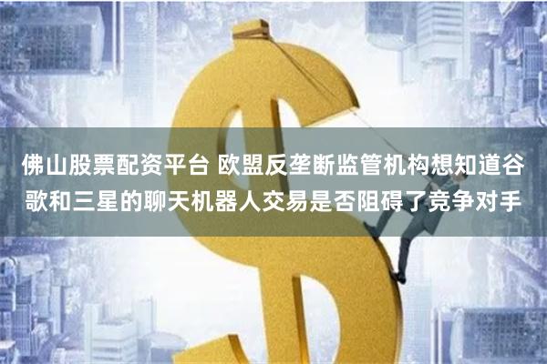 佛山股票配资平台 欧盟反垄断监管机构想知道谷歌和三星的聊天机器人交易是否阻碍了竞争对手