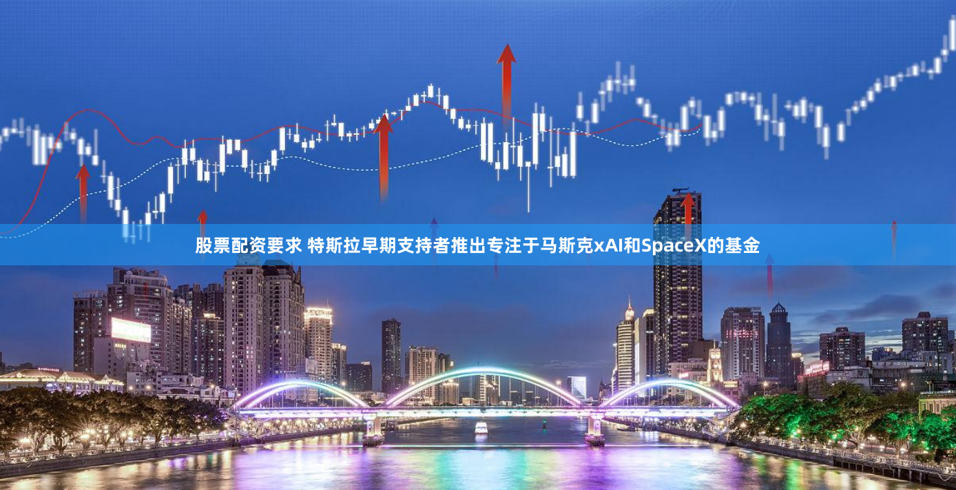 股票配资要求 特斯拉早期支持者推出专注于马斯克xAI和SpaceX的基金