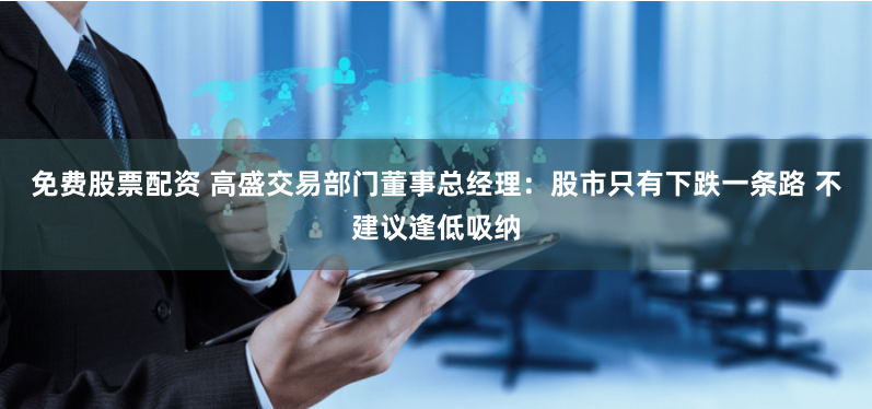 免费股票配资 高盛交易部门董事总经理：股市只有下跌一条路 不建议逢低吸纳