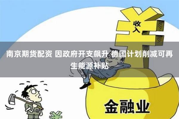 南京期货配资 因政府开支飙升 德国计划削减可再生能源补贴