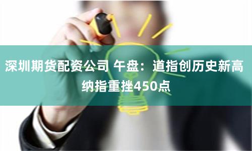 深圳期货配资公司 午盘：道指创历史新高 纳指重挫450点