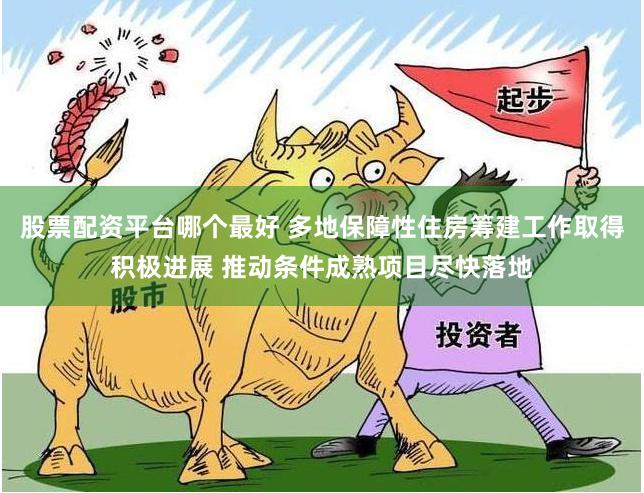 股票配资平台哪个最好 多地保障性住房筹建工作取得积极进展 推动条件成熟项目尽快落地