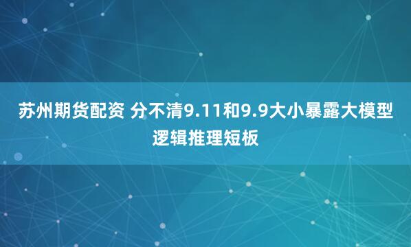 苏州期货配资 分不清9.11和9.9大小暴露大模型逻辑推理短板