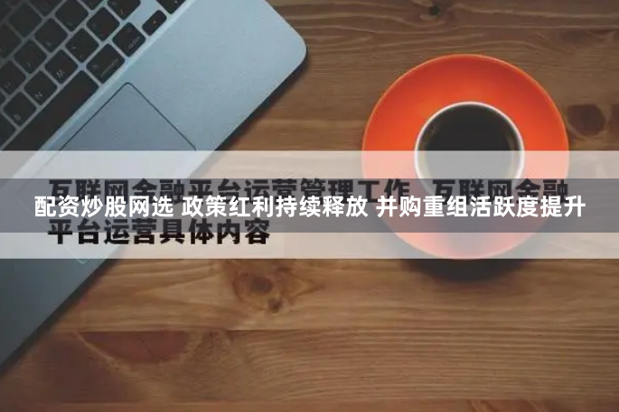 配资炒股网选 政策红利持续释放 并购重组活跃度提升