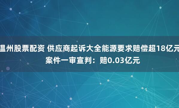 温州股票配资 供应商起诉大全能源要求赔偿超18亿元   案件一审宣判：赔0.03亿元
