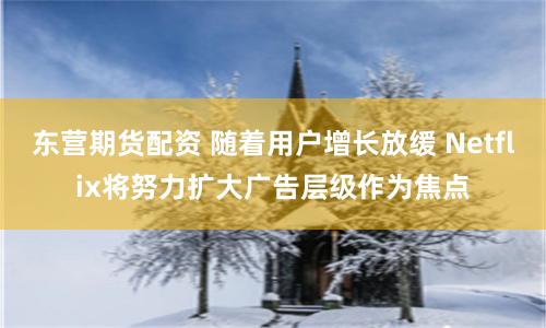 东营期货配资 随着用户增长放缓 Netflix将努力扩大广告层级作为焦点