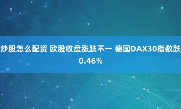 炒股怎么配资 欧股收盘涨跌不一 德国DAX30指数跌0.46%