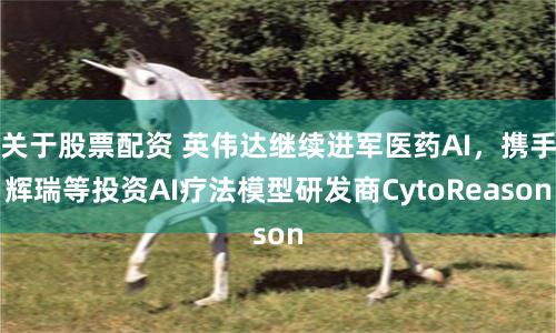 关于股票配资 英伟达继续进军医药AI，携手辉瑞等投资AI疗法模型研发商CytoReason