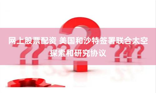 网上股票配资 美国和沙特签署联合太空探索和研究协议