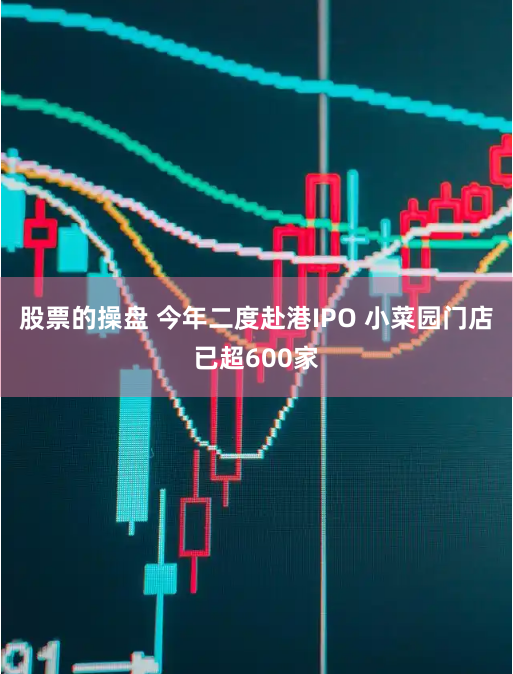 股票的操盘 今年二度赴港IPO 小菜园门店已超600家