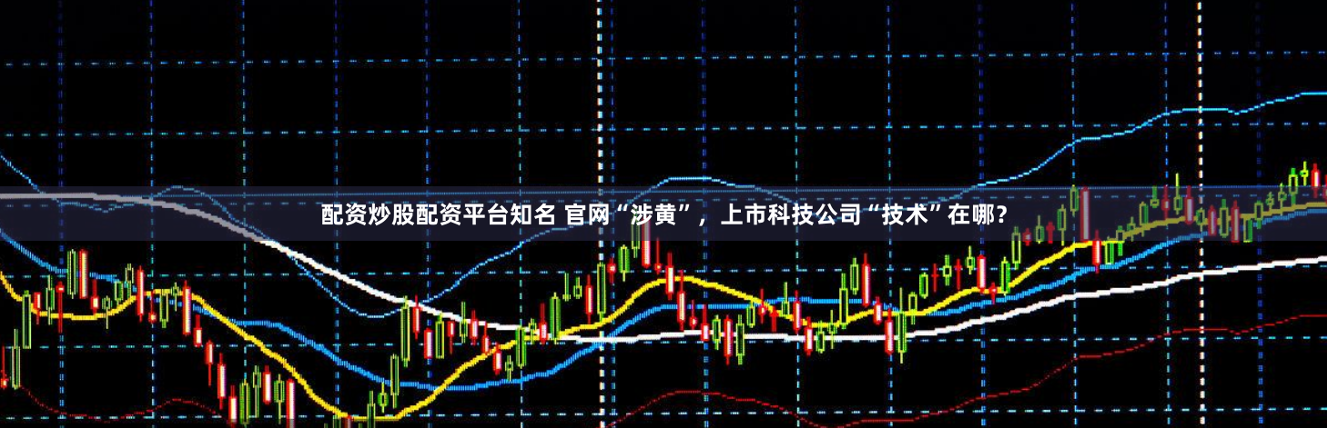 配资炒股配资平台知名 官网“涉黄”，上市科技公司“技术”在哪？