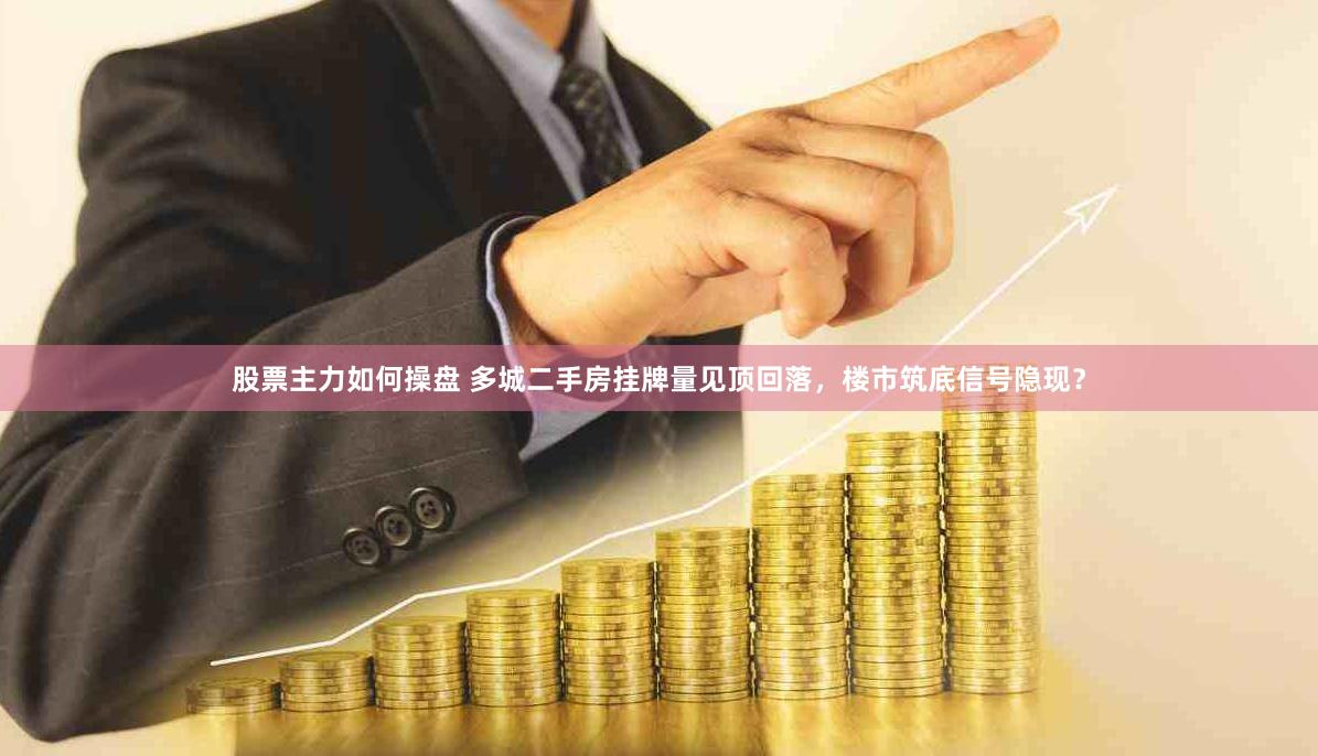 股票主力如何操盘 多城二手房挂牌量见顶回落，楼市筑底信号隐现？
