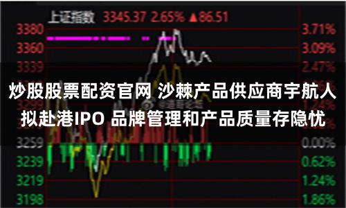 炒股股票配资官网 沙棘产品供应商宇航人拟赴港IPO 品牌管理和产品质量存隐忧