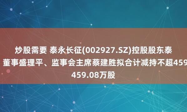 炒股需要 泰永长征(002927.SZ)控股股东泰永科技、董事盛理平、监事会主席蔡建胜拟合计减持不超459.08万股