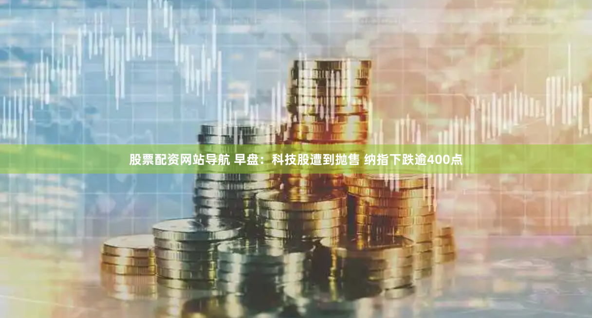 股票配资网站导航 早盘：科技股遭到抛售 纳指下跌逾400点