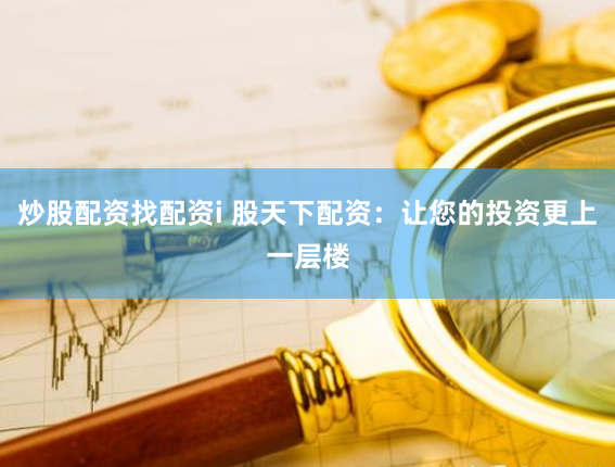 炒股配资找配资i 股天下配资：让您的投资更上一层楼