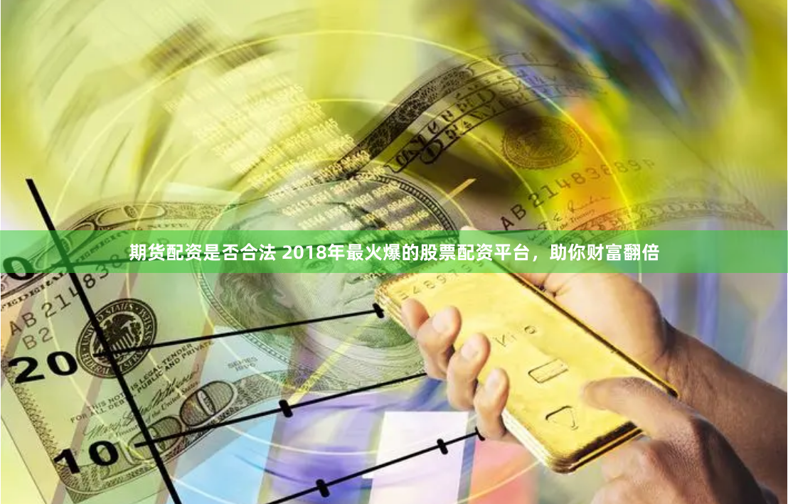 期货配资是否合法 2018年最火爆的股票配资平台，助你财富翻倍