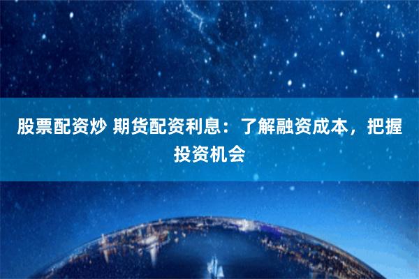 股票配资炒 期货配资利息：了解融资成本，把握投资机会