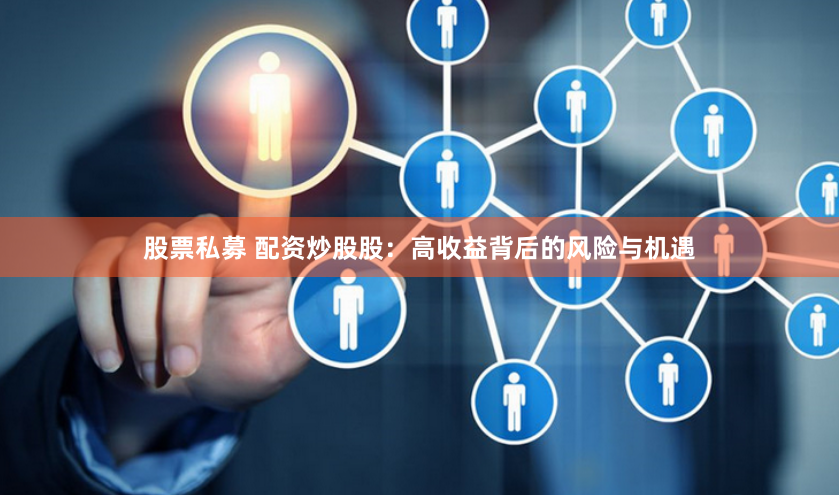股票私募 配资炒股股：高收益背后的风险与机遇