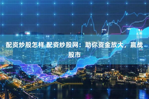 配资炒股怎样 配资炒股网：助你资金放大，赢战股市