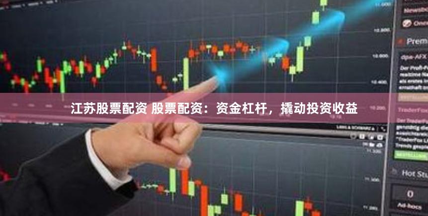 江苏股票配资 股票配资：资金杠杆，撬动投资收益