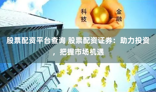 股票配资平台查询 股票配资证券：助力投资，把握市场机遇
