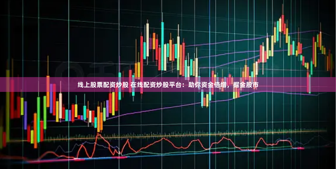 线上股票配资炒股 在线配资炒股平台：助你资金倍增，掘金股市