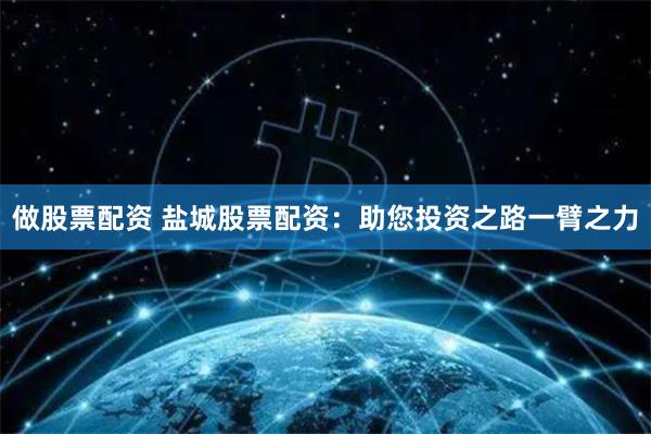 做股票配资 盐城股票配资：助您投资之路一臂之力