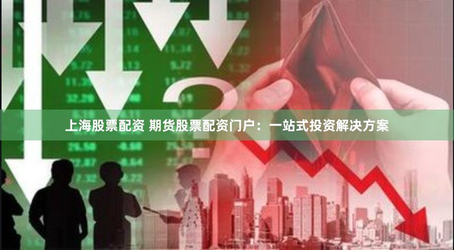 上海股票配资 期货股票配资门户：一站式投资解决方案