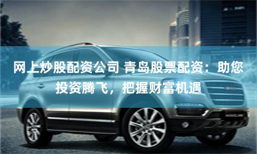 网上炒股配资公司 青岛股票配资：助您投资腾飞，把握财富机遇