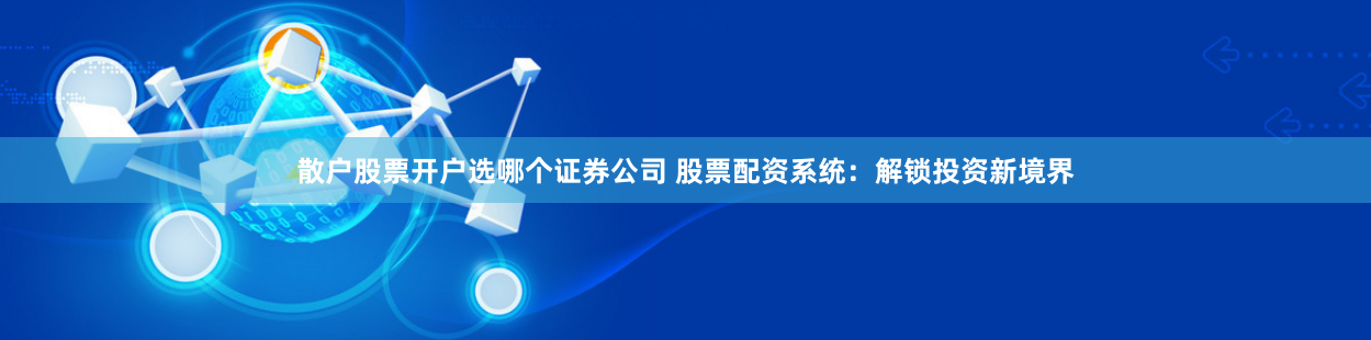 散户股票开户选哪个证券公司 股票配资系统：解锁投资新境界