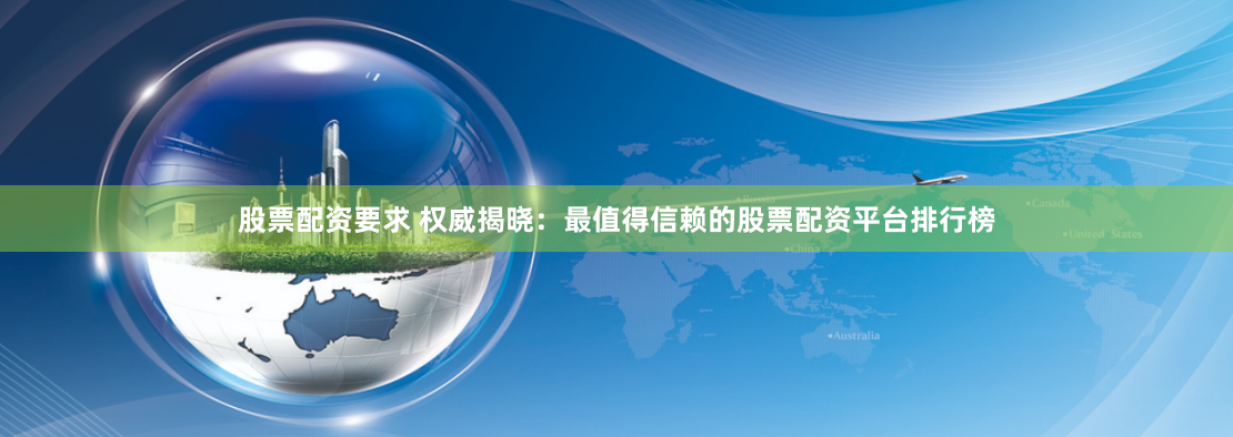 股票配资要求 权威揭晓：最值得信赖的股票配资平台排行榜