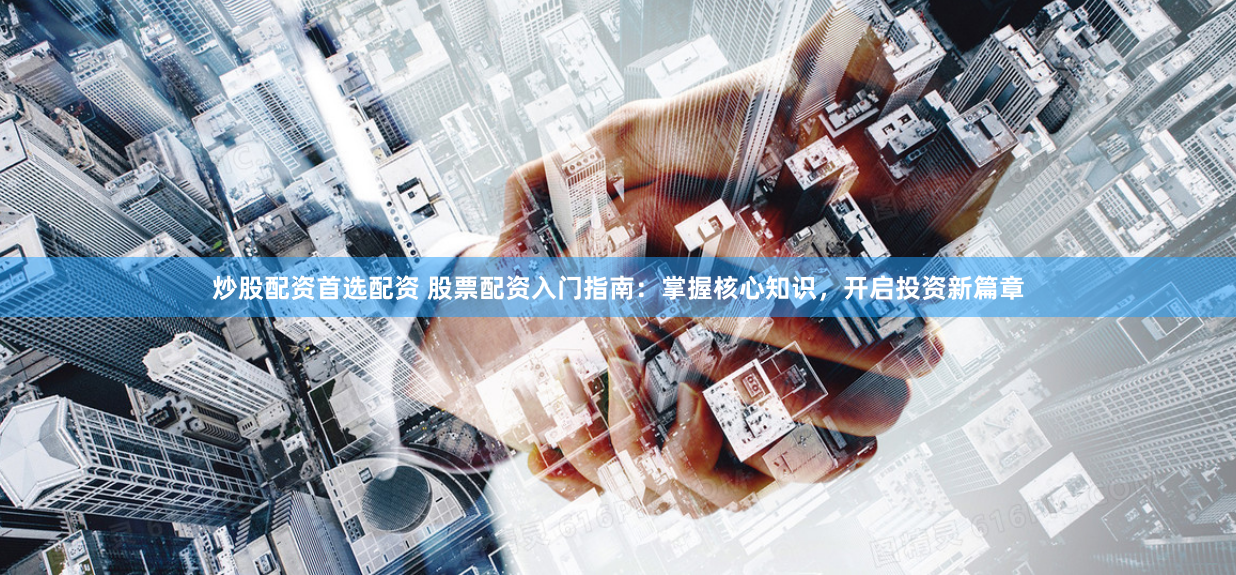炒股配资首选配资 股票配资入门指南：掌握核心知识，开启投资新篇章