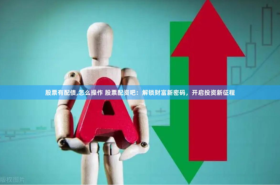 股票有配债,怎么操作 股票配资吧：解锁财富新密码，开启投资新征程