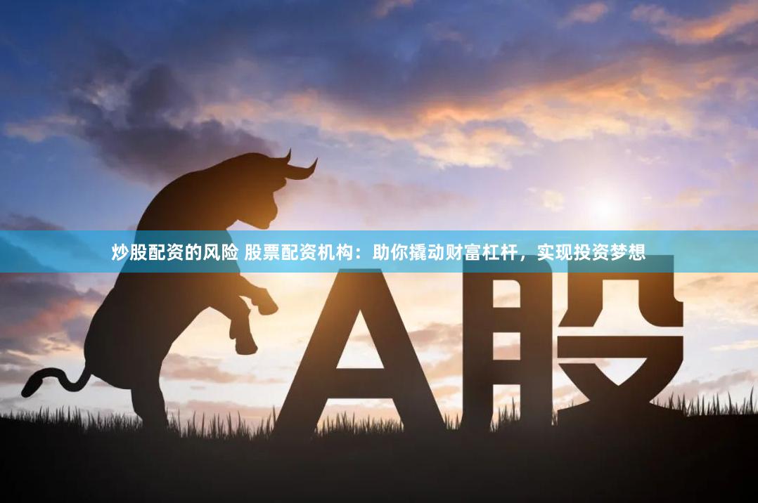 炒股配资的风险 股票配资机构：助你撬动财富杠杆，实现投资梦想