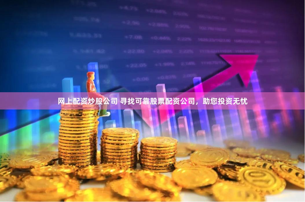 网上配资炒股公司 寻找可靠股票配资公司，助您投资无忧