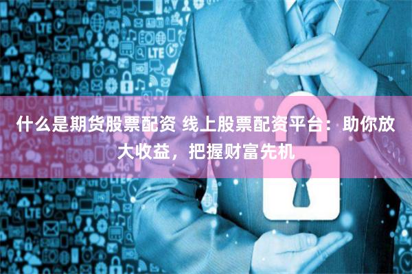 什么是期货股票配资 线上股票配资平台：助你放大收益，把握财富先机