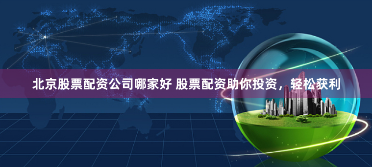 北京股票配资公司哪家好 股票配资助你投资，轻松获利