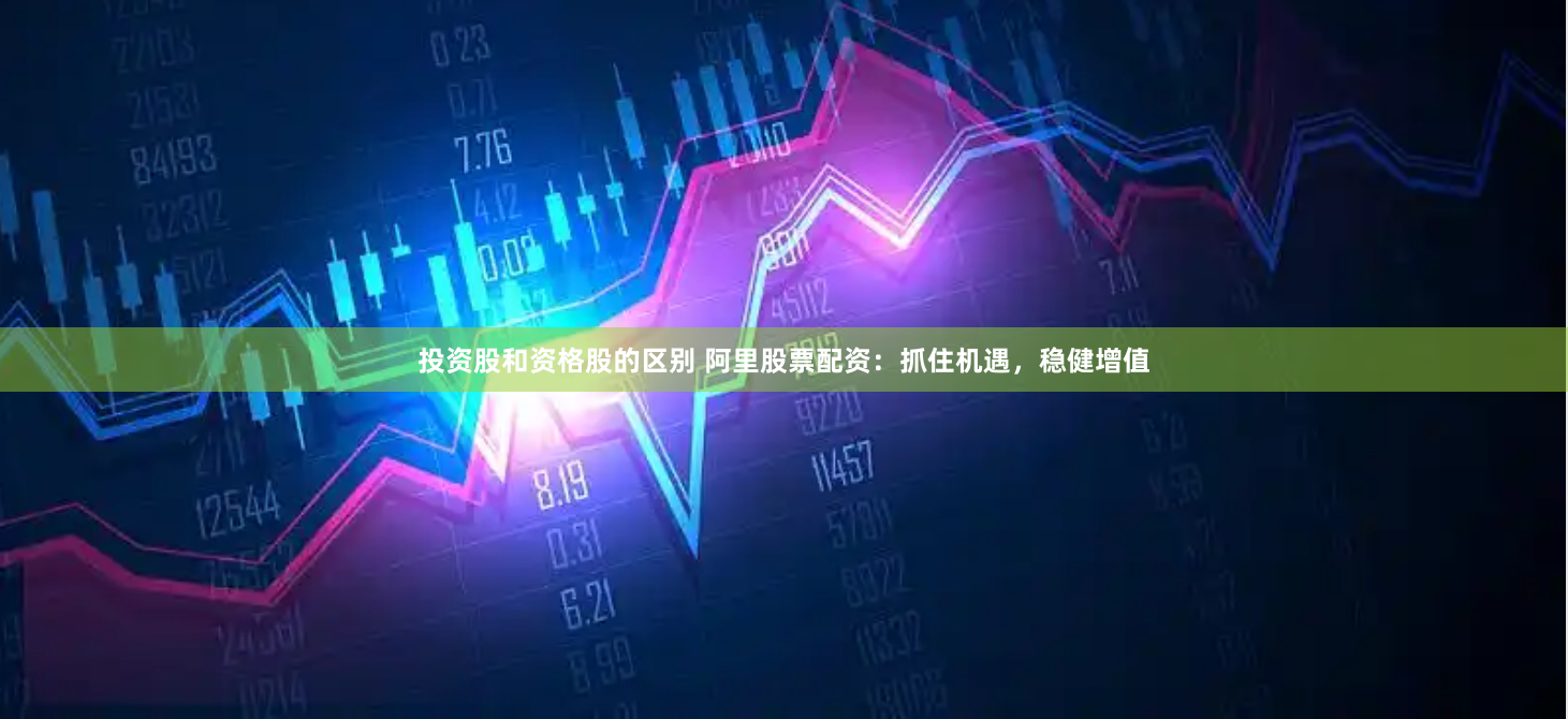 投资股和资格股的区别 阿里股票配资：抓住机遇，稳健增值