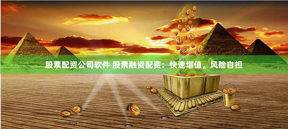 股票配资公司软件 股票融资配资：快速增值，风险自担