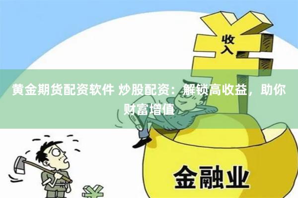 黄金期货配资软件 炒股配资：解锁高收益，助你财富增值