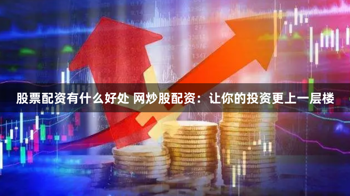 股票配资有什么好处 网炒股配资：让你的投资更上一层楼